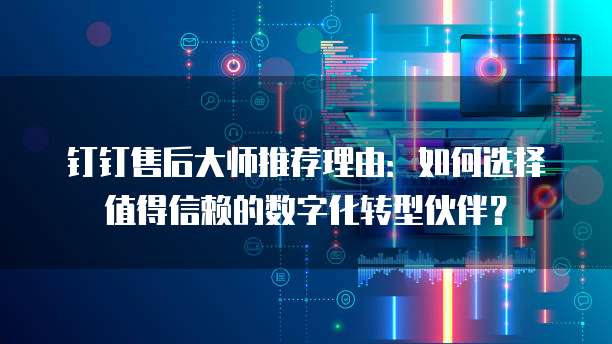 钉钉售后大师推荐理由:如何选择值得信赖的数字化转型伙伴?