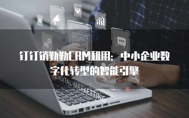 钉钉销勤勤CRM租用：中小企业数字化转型的智能引擎