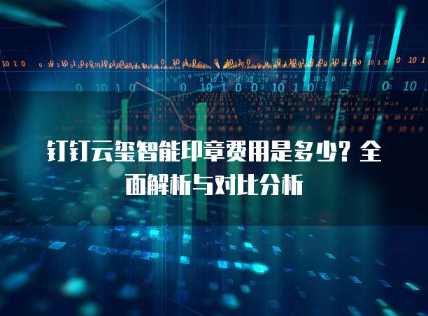 钉钉云玺智能印章费用是多少?全面解析与对比分析