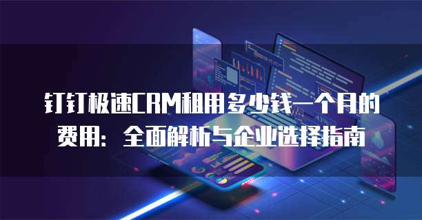 钉钉极速CRM租用多少钱一个月的费用:全面解析与企业选择指南