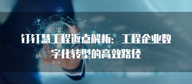 钉钉慧工程返点解析:工程企业数字化转型的高效路径