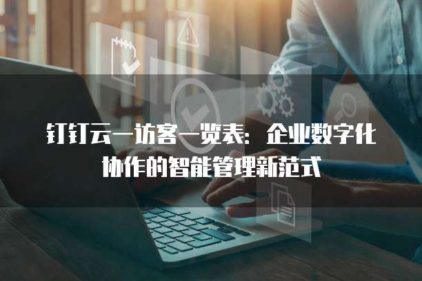 钉钉云一访客一览表:企业数字化协作的智能管理新范式