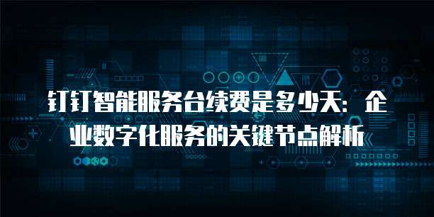 钉钉智能服务台续费是多少天:企业数字化服务的关键节点解析