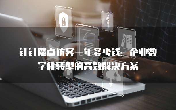 钉钉魔点访客一年多少钱:企业数字化转型的高效解决方案