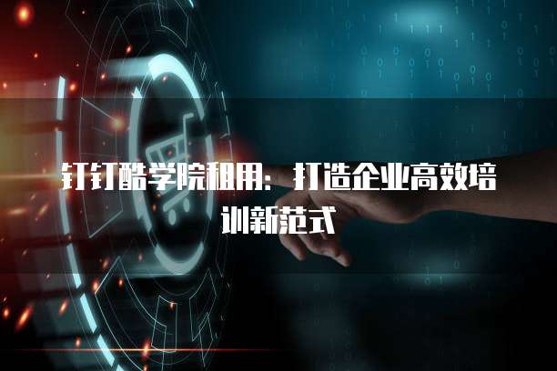 钉钉酷学院租用:打造企业高效培训新范式