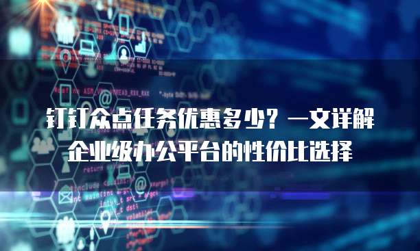 钉钉众点任务优惠多少?一文详解企业级办公平台的性价比选择