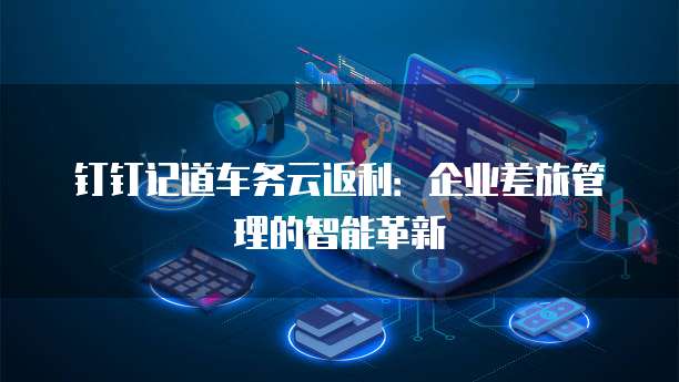 钉钉记道车务云返利:企业差旅管理的智能革新
