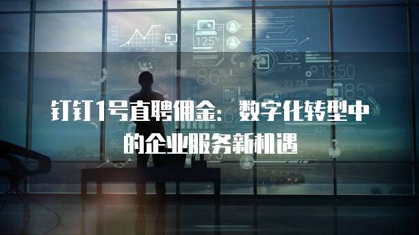 钉钉1号直聘佣金:数字化转型中的企业服务新机遇