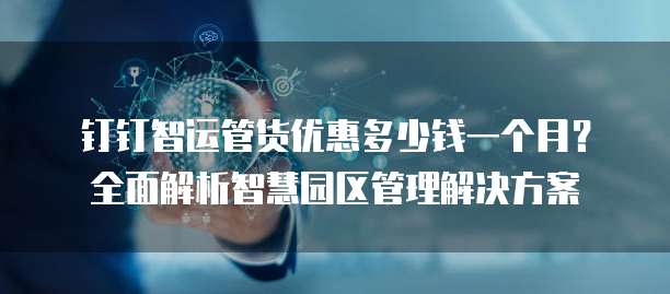 钉钉智运管货优惠多少钱一个月?全面解析智慧园区管理解决方案