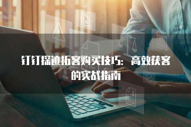 钉钉探迹拓客购买技巧:高效获客的实战指南