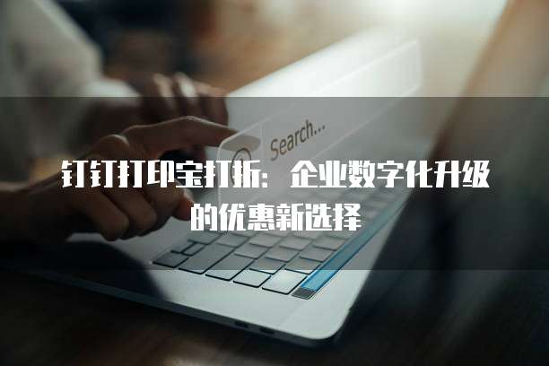 钉钉打印宝打折:企业数字化升级的优惠新选择
