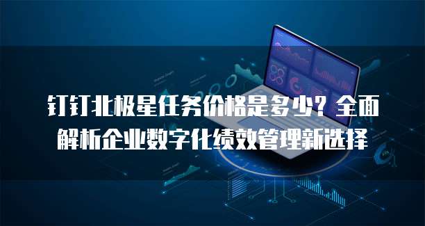 钉钉北极星任务价格是多少?全面解析企业数字化绩效管理新选择