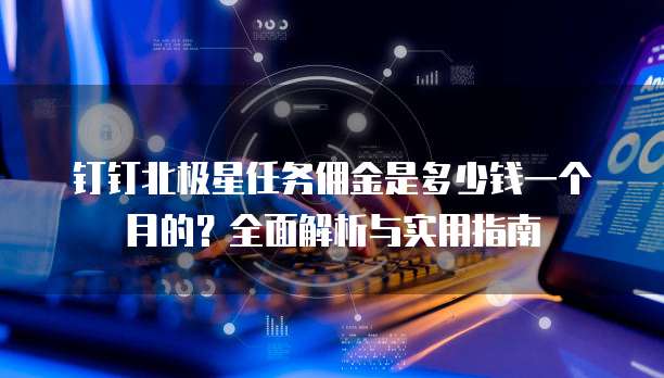 钉钉北极星任务佣金是多少钱一个月的?全面解析与实用指南