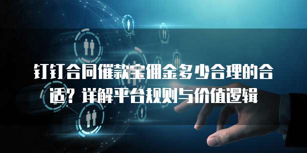 钉钉合同催款宝佣金多少合理的合适?详解平台规则与价值逻辑