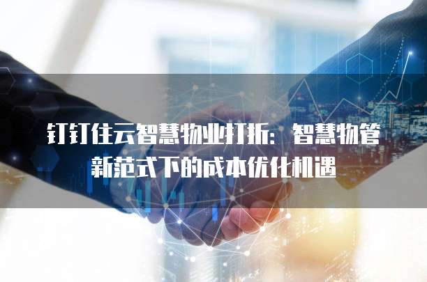 钉钉住云智慧物业打折:智慧物管新范式下的成本优化机遇