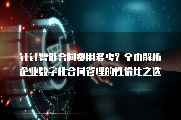 钉钉智能合同费用多少?全面解析企业数字化合同管理的性价比之选