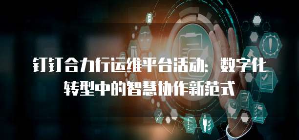 钉钉合力行运维平台活动:数字化转型中的智慧协作新范式