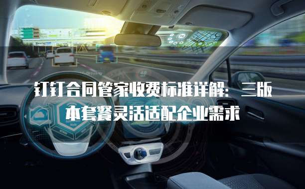 钉钉合同管家收费标准详解：三版本套餐灵活适配企业需求