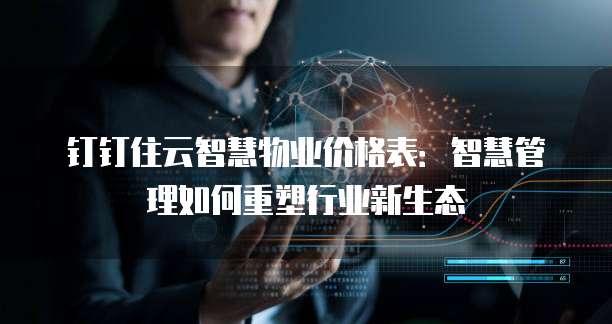 钉钉住云智慧物业价格表:智慧管理如何重塑行业新生态