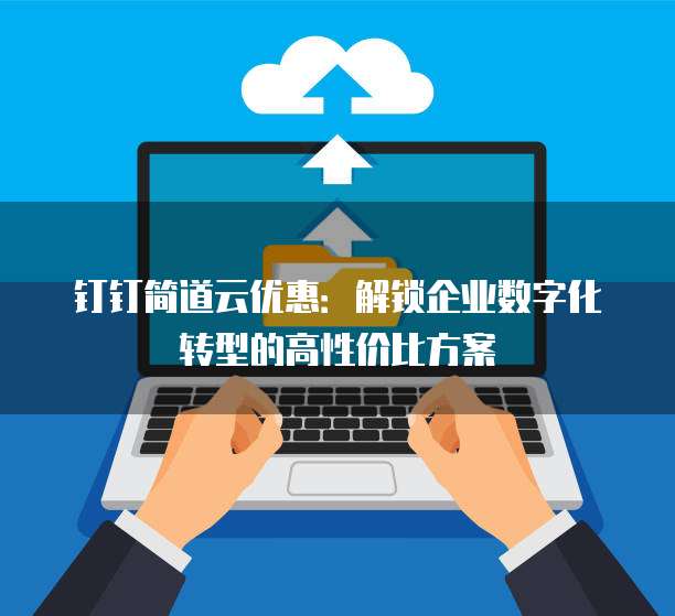 钉钉简道云优惠:解锁企业数字化转型的高性价比方案