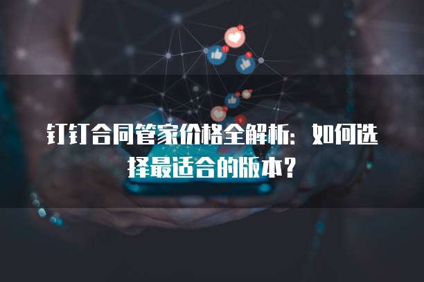 钉钉合同管家价格全解析:如何选择最适合的版本?