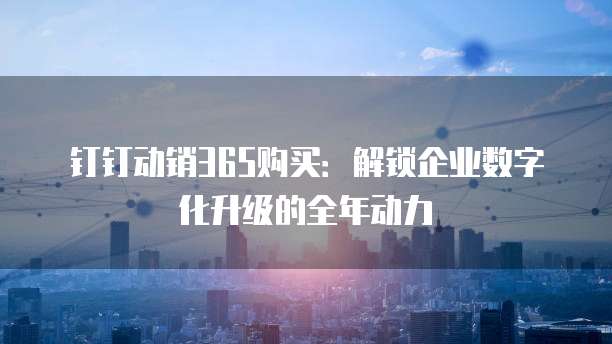 钉钉动销365购买:解锁企业数字化升级的全年动力