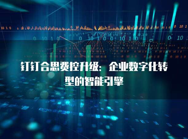 钉钉合思费控升级:企业数字化转型的智能引擎