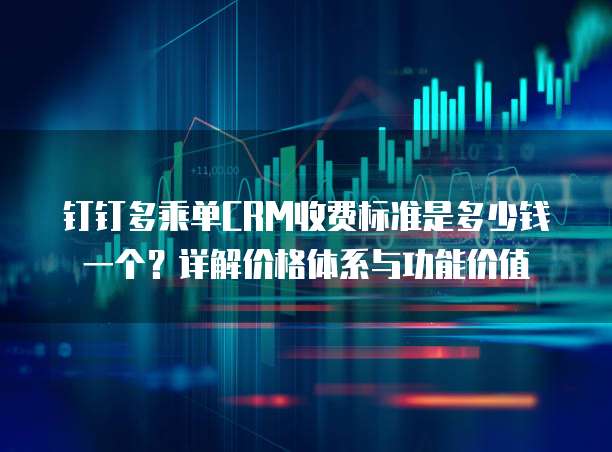 钉钉多乘单CRM收费标准是多少钱一个?详解价格体系与功能价值