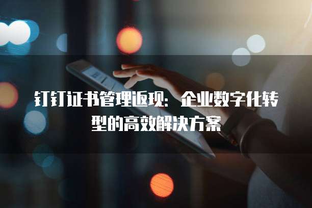 钉钉证书管理返现：企业数字化转型的高效解决方案