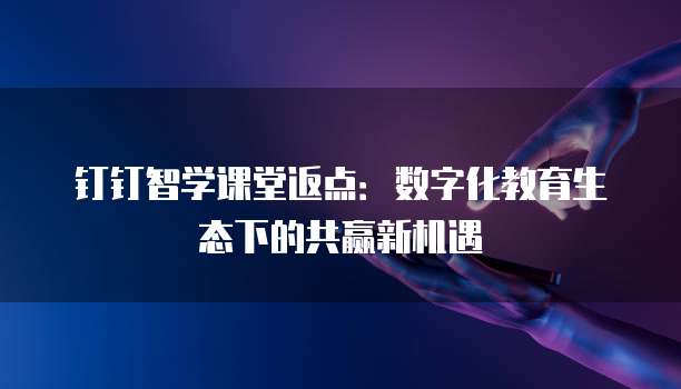 钉钉智学课堂返点:数字化教育生态下的共赢新机遇