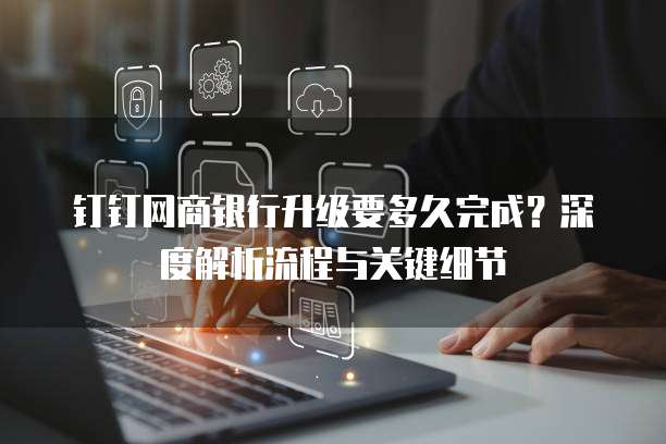 钉钉网商银行升级要多久完成?深度解析流程与关键细节