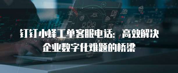 钉钉小蜂工单客服电话:高效解决企业数字化难题的桥梁