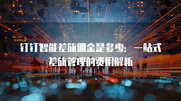 钉钉智能差旅佣金是多少:一站式差旅管理的费用解析