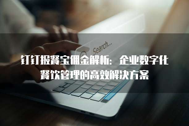 钉钉报餐宝佣金解析:企业数字化餐饮管理的高效解决方案