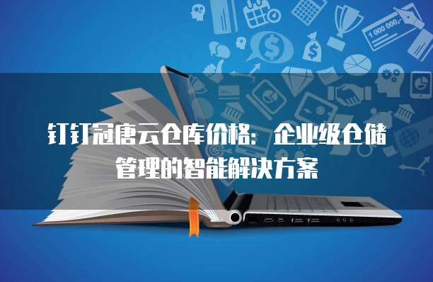钉钉冠唐云仓库价格:企业级仓储管理的智能解决方案