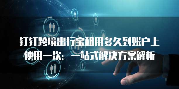 钉钉跨境出行宝租用多久到账户上使用一次:一站式解决方案解析
