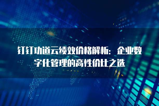钉钉功道云绩效价格解析:企业数字化管理的高性价比之选