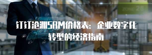 钉钉沧渊SRM价格表:企业数字化转型的经济指南