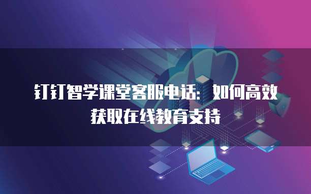 钉钉智学课堂客服电话:如何高效获取在线教育支持