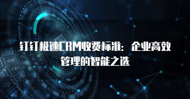 钉钉极速CRM收费标准:企业高效管理的智能之选
