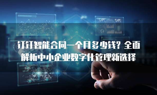 钉钉智能合同一个月多少钱?全面解析中小企业数字化管理新选择