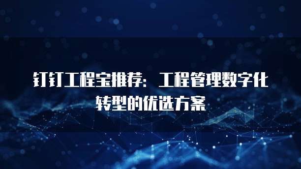钉钉工程宝推荐:工程管理数字化转型的优选方案