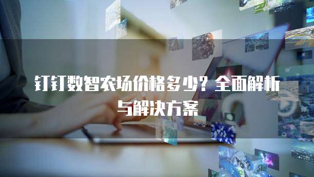 钉钉数智农场价格多少?全面解析与解决方案