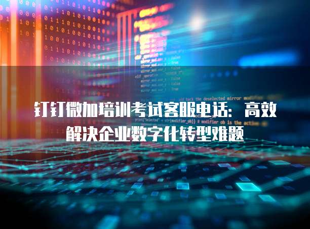 钉钉微加培训考试客服电话:高效解决企业数字化转型难题
