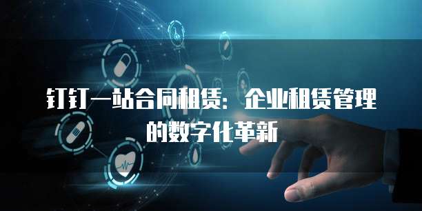 钉钉一站合同租赁:企业租赁管理的数字化革新