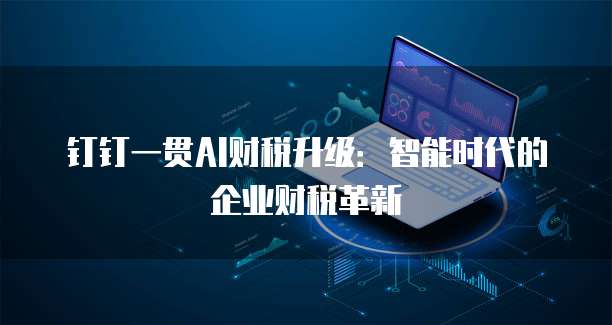 钉钉一贯AI财税升级:智能时代的企业财税革新