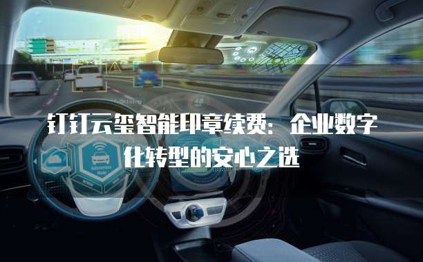 钉钉云玺智能印章续费:企业数字化转型的安心之选