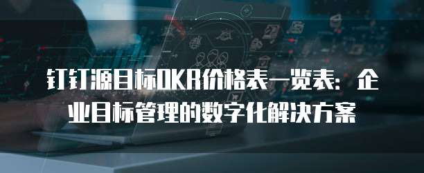 钉钉源目标OKR价格表一览表:企业目标管理的数字化解决方案