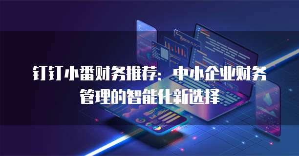 钉钉小番财务推荐：中小企业财务管理的智能化新选择