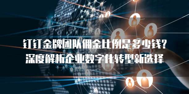 钉钉金牌团队佣金比例是多少钱?深度解析企业数字化转型新选择